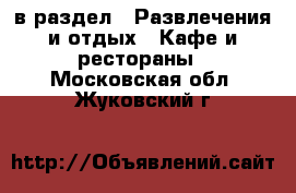  в раздел : Развлечения и отдых » Кафе и рестораны . Московская обл.,Жуковский г.